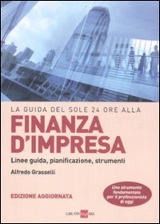La guida del Sole 24 Ore alla finanza d'impresa. Linee guida, pianificazione, strumenti Alfredo Grasselli
