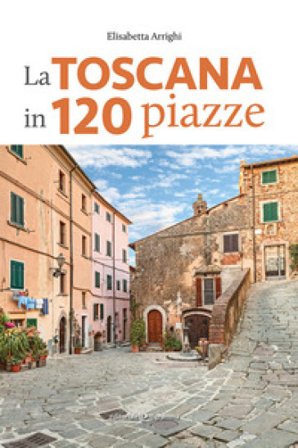 La Toscana in 120 piazze Elisabetta Arrighi
