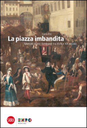La piazza imbandita. Mercati storici lombardi tra XVIII e XX secolo. Ediz. illustrata Lucia Bisi