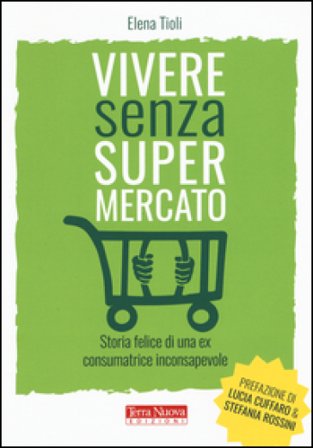 Vivere senza supermercato. Storia felice di una ex consumatrice inconsapevole Elena Tioli