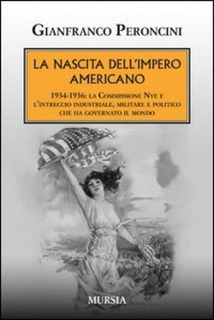 La nascita dell'impero americano. 1934-1936: la Commissione Nye e l'intreccio industriale, militare e politico che ha governato il mondo Gianfranco 