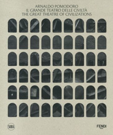 Arnaldo Pomodoro. Il Grande Teatro delle Civiltà-The Great Theatre of Civilizations. Ediz. a colori