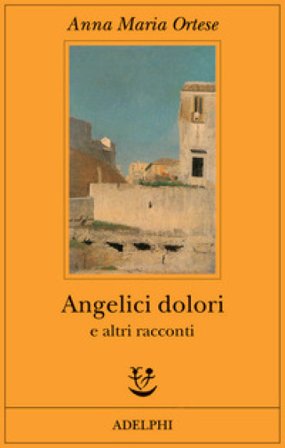 Angelici dolori e altri racconti Anna Maria Ortese