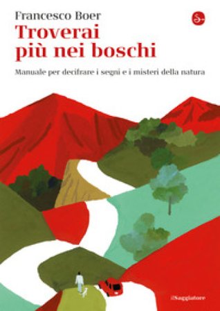 Troverai più nei boschi. Manuale per decifrare i misteri e i segni della natura Francesco Boer