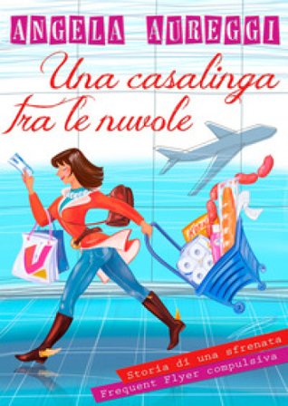 Una casalinga tra le nuvole. Storia di una sfrenata frequent flyer compulsiva ANGELA AUREGGI