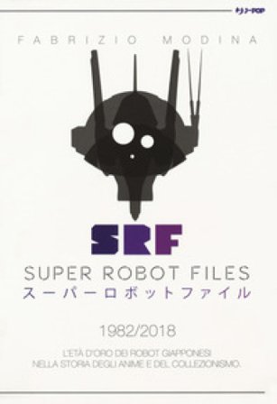 Super Robot Files 1982-2018. L'età d'oro dei robot giapponesi nella storia degli anime e del collezionismo Fabrizio Modina