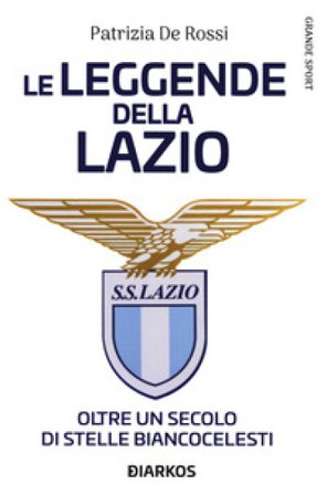 La leggende della Lazio. Oltre un secolo di stelle biancocelesti Patrizia De Rossi