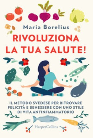 Rivoluziona la tua salute! Il metodo svedese per ritrovare felicità e benessere con uno stile di vita antinfiammatorio Maria Borelius