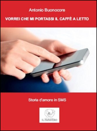 Vorrei che mi portassi il caffè a letto. Storia d'amore in sms Antonio Buonocore