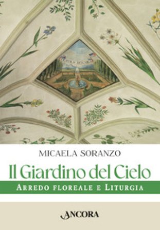 Il giardino del cielo. Arredo floreale e liturgia Micaela Soranzo
