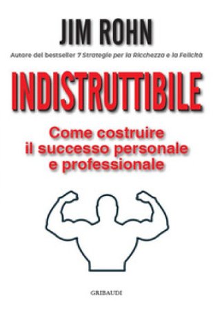 Indistruttibile. Come costruire il successo personale e professionale Jim Rohn