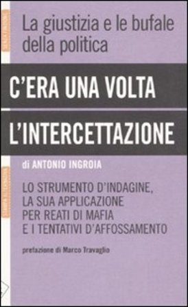 C'era una volta l'intercettazione. La giustizia e le bufale della politica Antonio Ingroia
