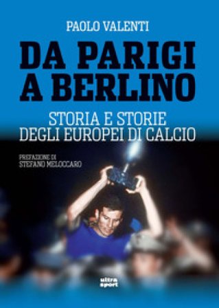 Da Parigi a Berlino. Storia e storie degli Europei di calcio Paolo Valenti