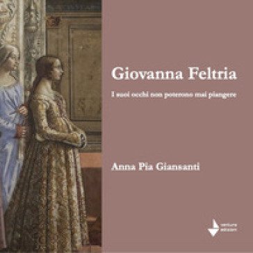 Giovanna Feltria. I suoi occhi non poterono mai piangere Anna Pia Giansanti