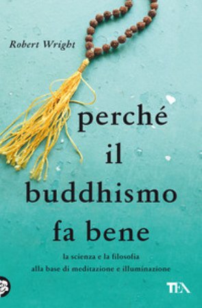 Perché il buddhismo fa bene. La scienza e la filosofia alla base di meditazione e illuminazione Robert Wright