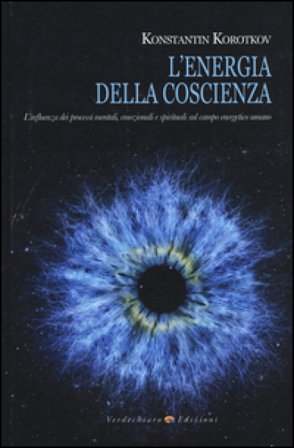 L'energia della coscienza. L'influenza dei processi mentali, emozionali e spirituali sul campo energetico umano Konstantin Korotkov