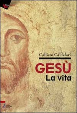Gesù: la vita. Biografia e pagine evangeliche per dubbiosi e non credenti Callisto Caldelari