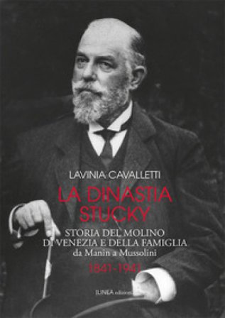 La dinastia Stucky 1841-1941. Storia del molino di Venezia e della famiglia, da Manin a Mussolini. Ediz. illustrata Lavinia Cavalletti