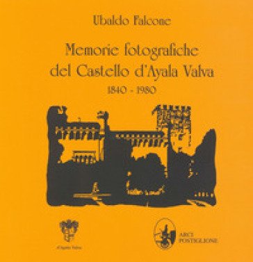 Memorie fotografiche del castello d'Ayala Valva 1840-1980. Ediz. illustrata Ubaldo Falcone