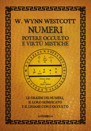 Numeri. Potere occulto e virtù mistiche. Le origini dei numeri, il loro significato e il legame con l'occulto William Wynn Westcott