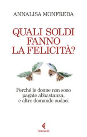 Quali soldi fanno la felicità? Perché le donne non sono pagate abbastanza, e altre domande audaci Annalisa Monfreda