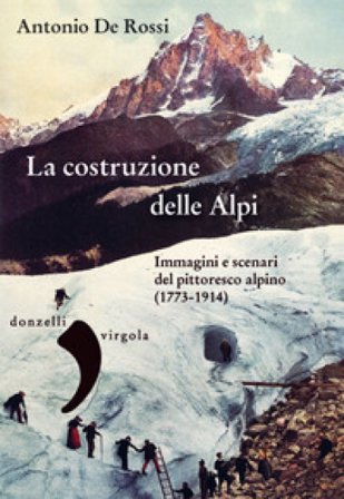 La costruzione delle Alpi. Immagini e scenari del pittoresco alpino (1773-1914) Antonio De Rossi