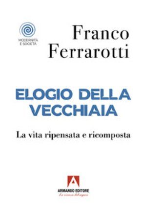 Elogio della vecchiaia. La vita ripensata e ricomposta Franco Ferrarotti