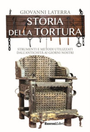 Storia della tortura. Strumenti e metodi utilizzati dall'antichità ai giorni nostri Giovanni Laterra