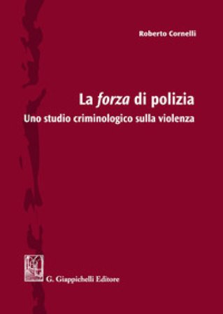 La forza di polizia. Uno studio criminologico sulla violenza Roberto Cornelli