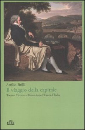Il viaggio della capitale. Torino, Firenze e Roma dopo l'Unità d'Italia Attilio Brilli