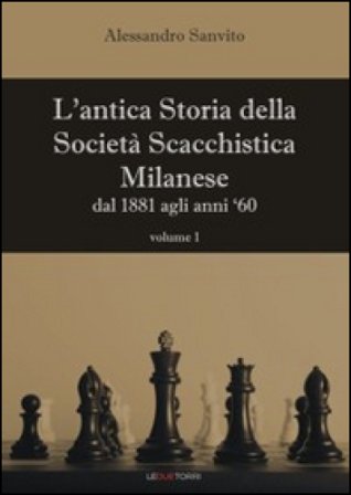 L'antica storia della società scacchistica milanese. Vol. 1: Dal 1881 agli anni '60 Alessandro Sanvito