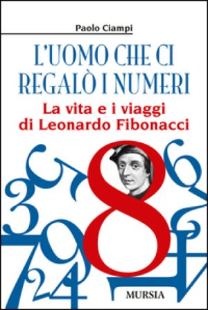 L'uomo che ci regalò i numeri. La vita e i viaggi di Leonardo Fibonacci Paolo Ciampi