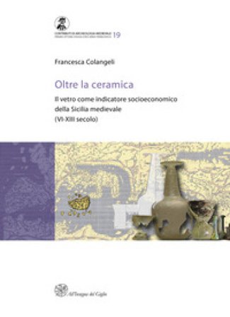 Oltre la ceramica. Il vetro come indicatore socioeconomico della Sicilia medievale (VI-XIII secolo) Francesca Colangeli