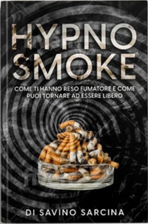 Hypno smoke. Come ti hanno reso fumatore e come puoi tornare ad essere libero. Con QR code Savino Sarcina