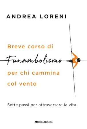 Breve corso di funambolismo per chi cammina col vento. Sette passi per attraversare la vita Andrea Loreni
