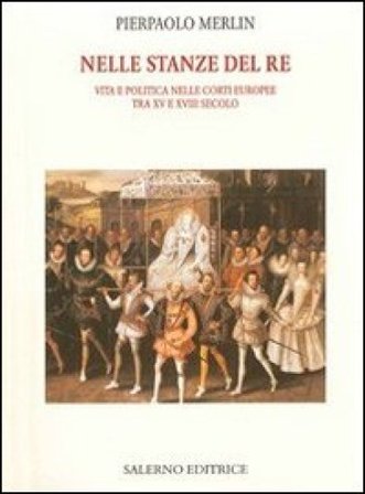 Nelle stanze del re. Vita e politica nelle corti europee tra XV e XVIII secolo Pierpaolo Merlin