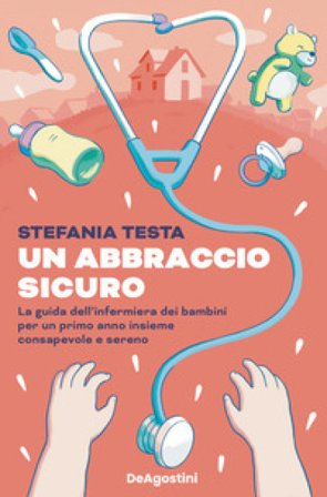 Un abbraccio sicuro. La guida dell'infermiera dei bambini per un primo anno insieme consapevole e sereno Stefania Testa