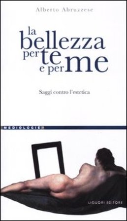 La bellezza per te e per me. Saggi contro l'estetica Alberto Abruzzese