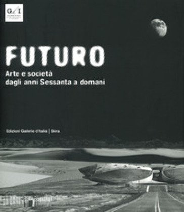 Futuro. Arte e società dagli anni Sessanta a domani. Ediz. a colori