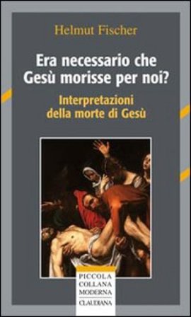 Era necessario che Gesù morisse per noi? Interpretazioni della morte di Gesù Helmut Fischer