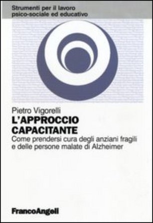 L'approccio capacitante. Come prendersi cura degli anziani fragili e delle persone malate di Alzheimer Pietro Vigorelli