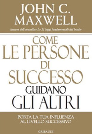 Come le persone di successo guidano gli altri. Porta la tua influenza al livello successivo John C. Maxwell