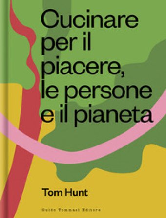 Cucinare per il piacere, le persone e il pianeta Tom Hunt