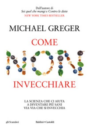 Come non invecchiare. La scienza che ci aiuta a diventare più sani via via che si invecchia Michael Greger