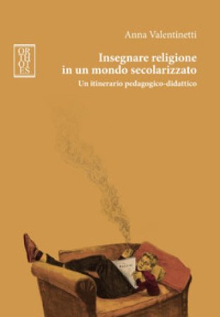 Insegnare religione in un mondo secolarizzato. Un itinerario pedagogico-didattico Anna Valentinetti