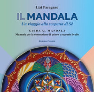 Il mandala. Un viaggio alla scoperta di Sé. Guida al mandala. Manuale per la costruzione di primo e secondo livello Lizi Paragano