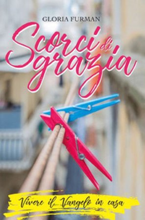Scorci di grazia. Vivere il Vangelo in casa Gloria Furman