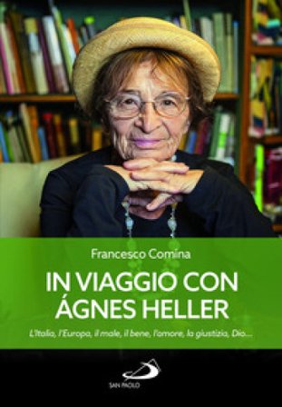 In viaggio con Agnes Heller. L'Italia, l'Europa, il male, il bene, l'amore, la giustizia, Dio... Francesco Comina