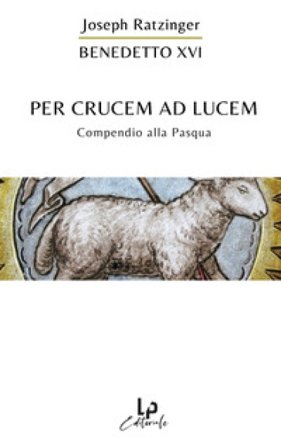 Per crucem ad lucem. In cammino verso la Pasqua Benedetto XVI (Papa Joseph Ratzinger)