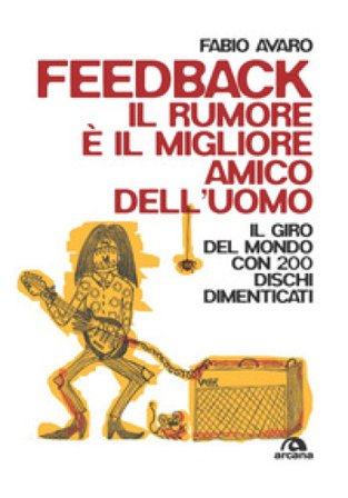 Feedback. Il rumore è il migliore amico dell'uomo. Il giro del mondo con 200 dischi dimenticati Fabio Avaro